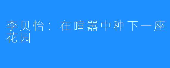 李贝怡:在喧嚣中种下一座花园