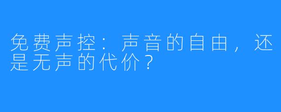 免费声控:声音的自由,还是无声的代价?