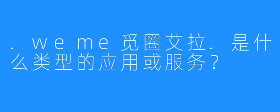 .weme觅圈艾拉.是什么类型的应用或服务？
