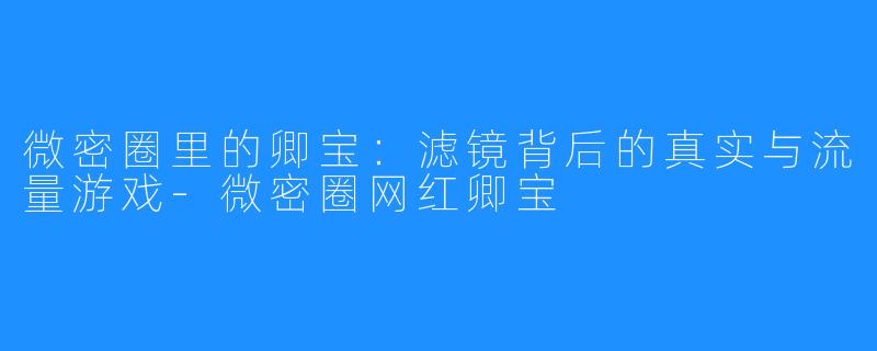 微密圈里的卿宝：滤镜背后的真实与流量游戏-微密圈网红卿宝