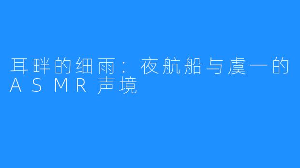 耳畔的细雨：夜航船与虞一的ASMR声境