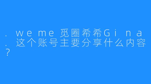 .weme觅圈希希Gina.这个账号主要分享什么内容？