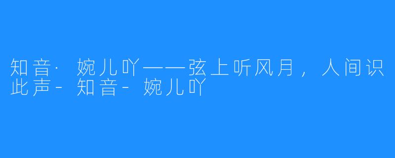 知音·婉儿吖——弦上听风月,人间识此声-知音-婉儿吖
