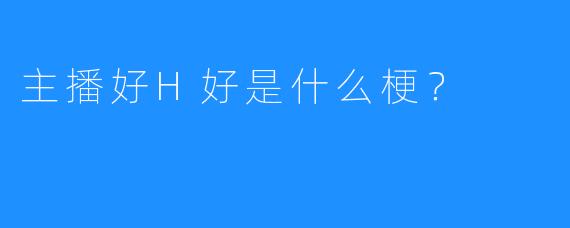 主播好H好是什么梗？