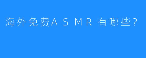 海外免费ASMR有哪些？
