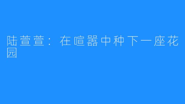 陆萱萱：在喧嚣中种下一座花园