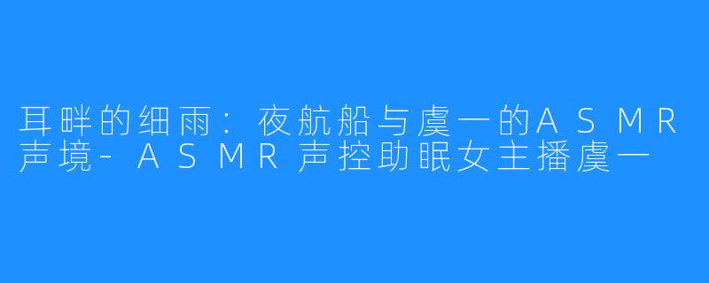 耳畔的细雨：夜航船与虞一的ASMR声境-ASMR声控助眠女主播虞一