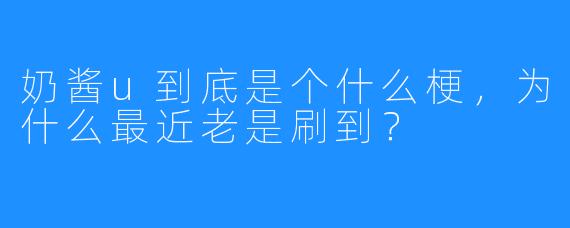 奶酱u到底是个什么梗，为什么最近老是刷到？