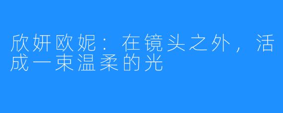 欣妍欧妮:在镜头之外,活成一束温柔的光