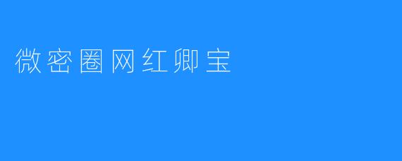 微密圈里的卿宝：滤镜背后的真实与流量游戏
