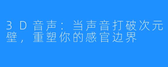 3D音声：当声音打破次元壁，重塑你的感官边界