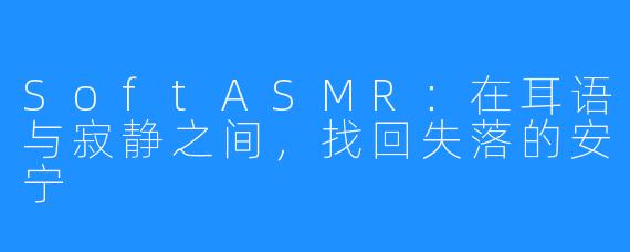 SoftASMR：在耳语与寂静之间，找回失落的安宁
