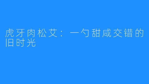 虎牙肉松艾:一勺甜咸交错的旧时光