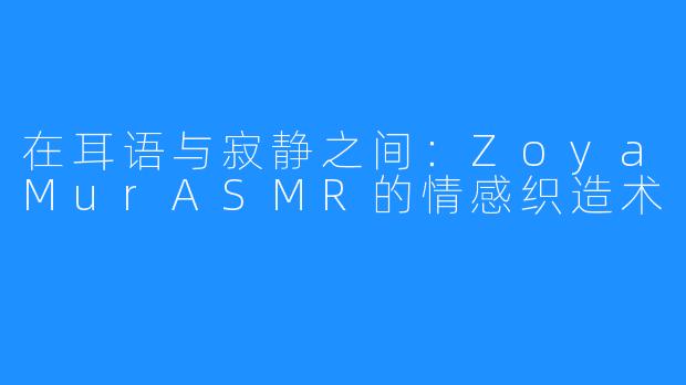 在耳语与寂静之间:ZoyaMurASMR的情感织造术