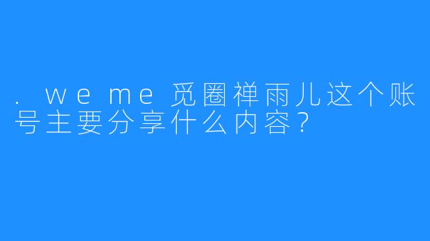 .weme觅圈禅雨儿这个账号主要分享什么内容？