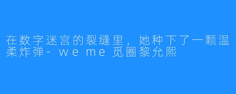在数字迷宫的裂缝里,她种下了一颗温柔炸弹-weme觅圈黎允熙