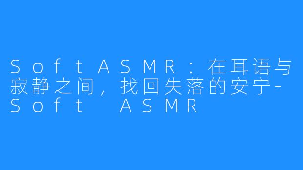 SoftASMR：在耳语与寂静之间，找回失落的安宁-Soft ASMR