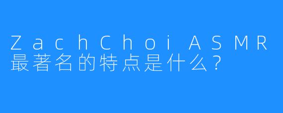 ZachChoiASMR最著名的特点是什么？