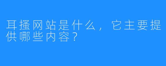 耳搔网站是什么，它主要提供哪些内容？