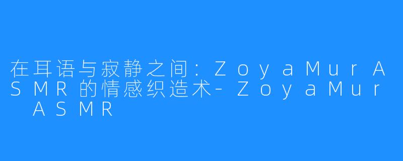 在耳语与寂静之间:ZoyaMurASMR的情感织造术-ZoyaMur ASMR