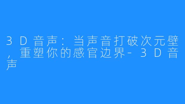 3D音声：当声音打破次元壁，重塑你的感官边界-3D音声