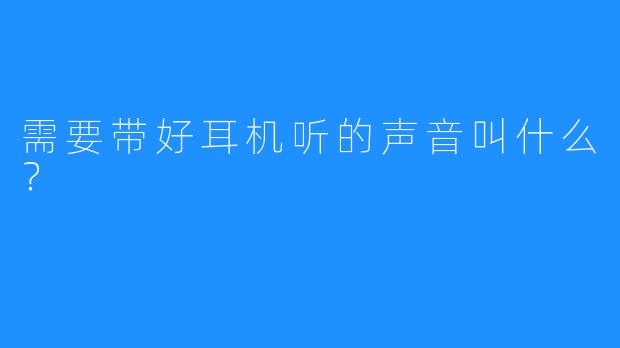 需要带好耳机听的声音叫什么？
