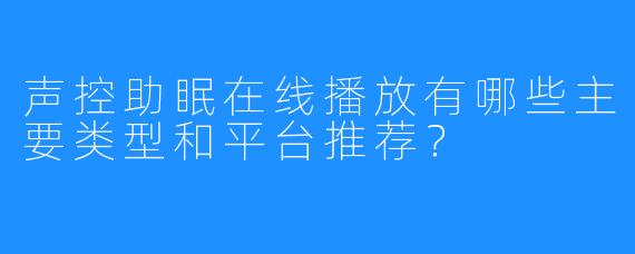 声控助眠在线播放有哪些主要类型和平台推荐?