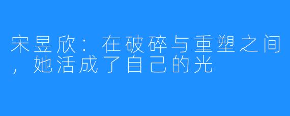 宋昱欣：在破碎与重塑之间，她活成了自己的光