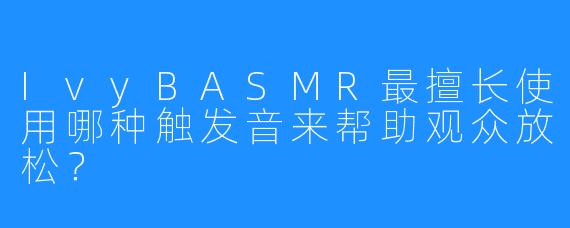 IvyBASMR最擅长使用哪种触发音来帮助观众放松？