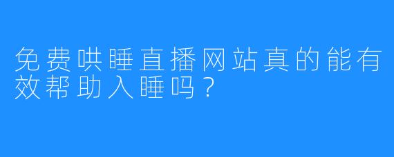 免费哄睡直播网站真的能有效帮助入睡吗？