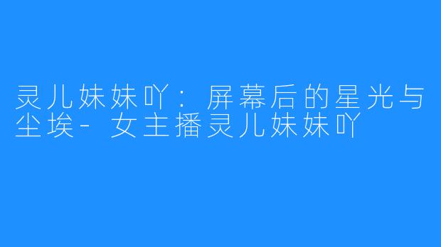 灵儿妹妹吖：屏幕后的星光与尘埃-女主播灵儿妹妹吖