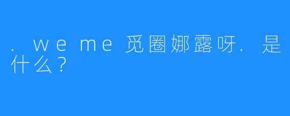 .weme觅圈娜露呀.是什么？