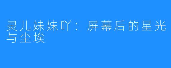 灵儿妹妹吖：屏幕后的星光与尘埃