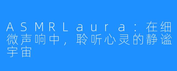 ASMRLaura：在细微声响中，聆听心灵的静谧宇宙