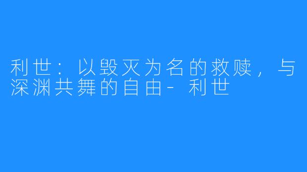 利世:以毁灭为名的救赎,与深渊共舞的自由-利世