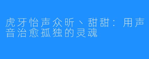 虎牙怡声众昕丶甜甜：用声音治愈孤独的灵魂