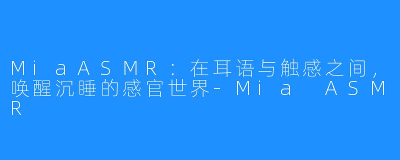 MiaASMR：在耳语与触感之间，唤醒沉睡的感官世界-Mia ASMR