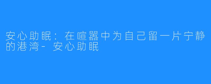 安心助眠:在喧嚣中为自己留一片宁静的港湾-安心助眠
