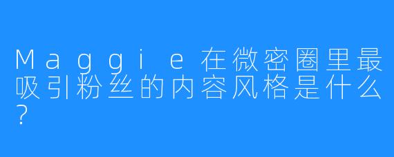 Maggie在微密圈里最吸引粉丝的内容风格是什么？