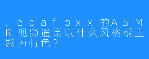 .edafoxx的ASMR视频通常以什么风格或主题为特色？
