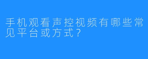 手机观看声控视频有哪些常见平台或方式？