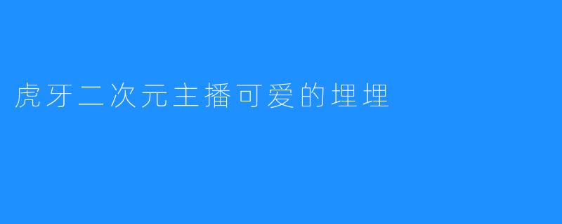 可爱的埋埋：虎牙二次元主播的治愈魔法