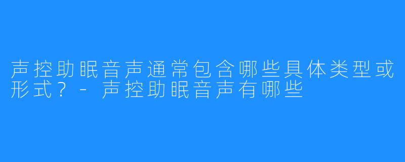 声控助眠音声通常包含哪些具体类型或形式?-声控助眠音声有哪些