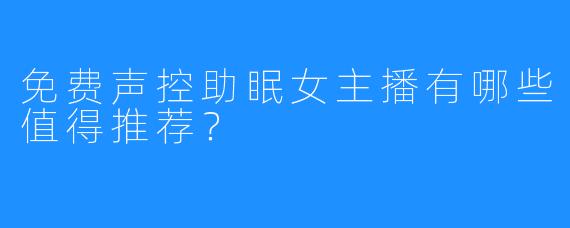 免费声控助眠女主播有哪些值得推荐?