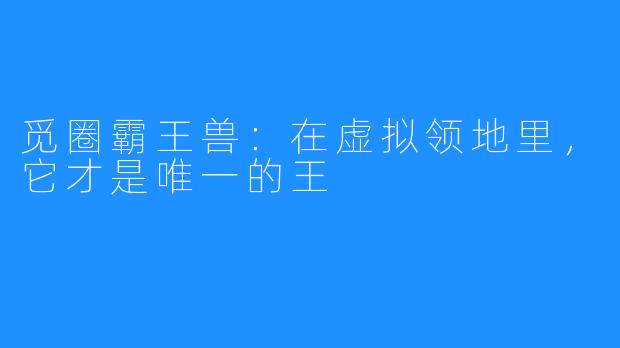 觅圈霸王兽：在虚拟领地里，它才是唯一的王