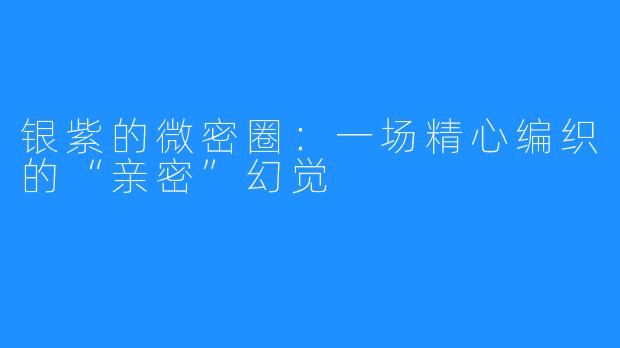 银紫的微密圈:一场精心编织的“亲密”幻觉