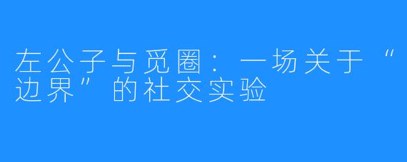 左公子与觅圈：一场关于“边界”的社交实验