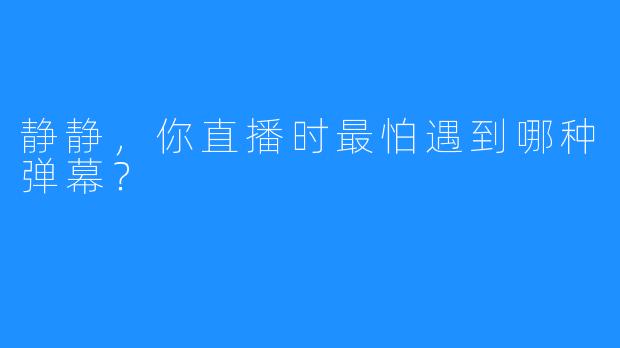 静静，你直播时最怕遇到哪种弹幕？