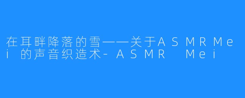 在耳畔降落的雪——关于ASMRMei的声音织造术-ASMR Mei