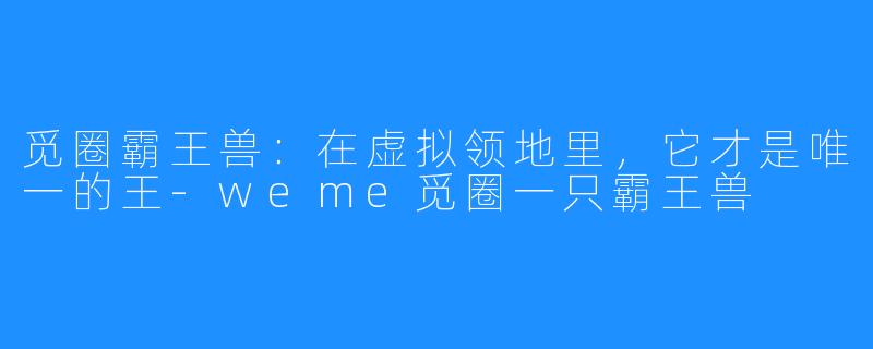 觅圈霸王兽：在虚拟领地里，它才是唯一的王-weme觅圈一只霸王兽
